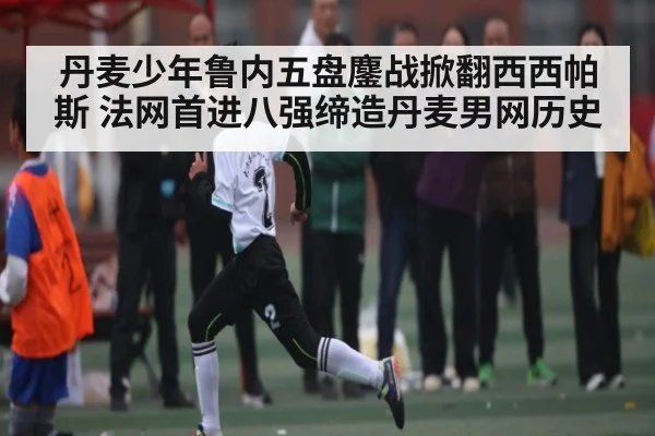 丹麦少年鲁内五盘鏖战掀翻西西帕斯 法网首进八强缔造丹麦男网历史