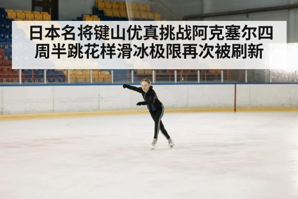 日本名将键山优真挑战阿克塞尔四周半跳花样滑冰极限再次被刷新