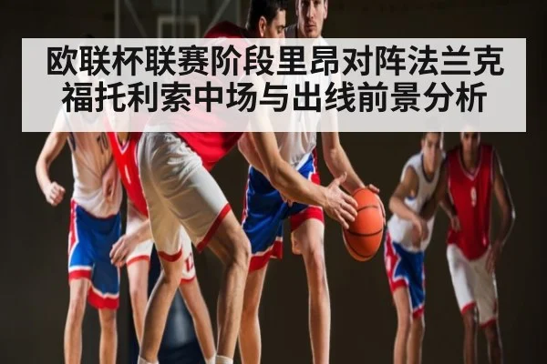 欧联杯联赛阶段里昂对阵法兰克福托利索中场与出线前景分析 - kaiyun