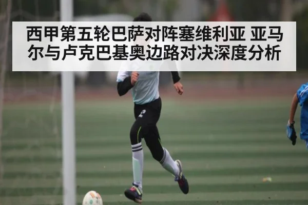 西甲第五轮巴萨对阵塞维利亚 亚马尔与卢克巴基奥边路对决深度分析 - kaiyun