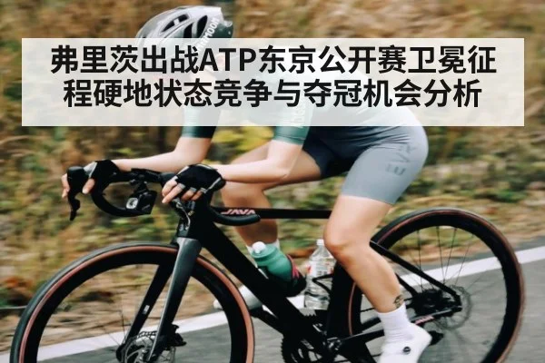 弗里茨出战ATP东京公开赛卫冕征程硬地状态竞争与夺冠机会分析 - kaiyun