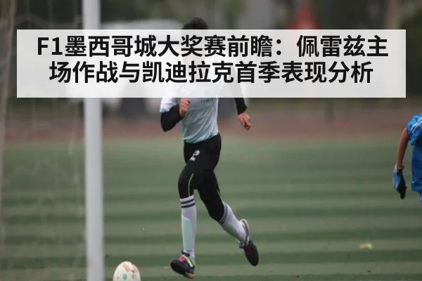 F1墨西哥城大奖赛前瞻：佩雷兹主场作战与凯迪拉克首季表现分析 - kaiyun