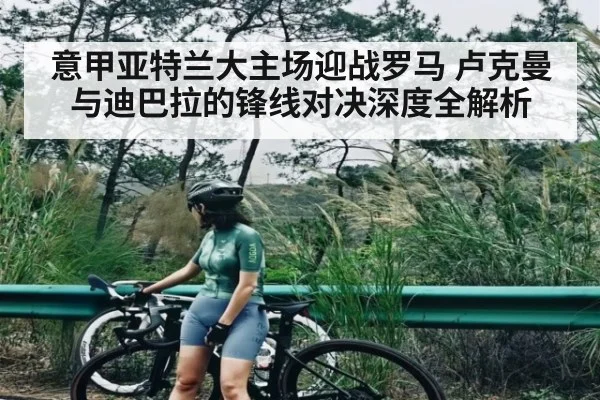意甲亚特兰大主场迎战罗马 卢克曼与迪巴拉的锋线对决深度全解析 - kaiyun