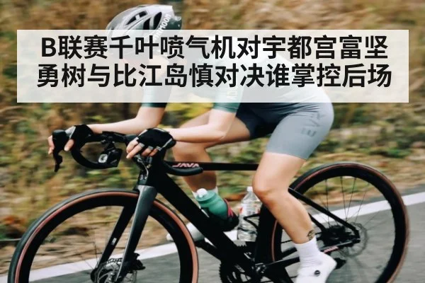 B联赛千叶喷气机对宇都宫富坚勇树与比江岛慎对决谁掌控后场 - kaiyun