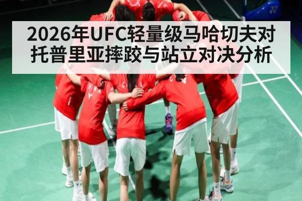 2026年UFC轻量级马哈切夫对托普里亚摔跤与站立对决分析 - kaiyun