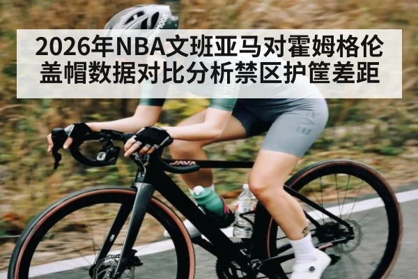 2026年NBA文班亚马对霍姆格伦盖帽数据对比分析禁区护筐差距
