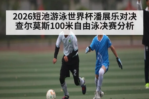 2026短池游泳世界杯潘展乐对决查尔莫斯100米自由泳决赛分析